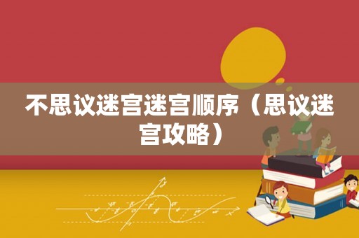 不思议迷宫迷宫顺序（思议迷宫攻略）