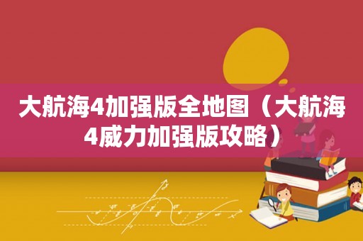 大航海4加强版全地图（大航海4威力加强版攻略）