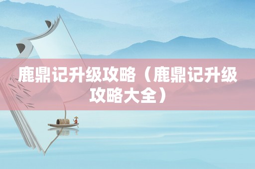 鹿鼎记升级攻略（鹿鼎记升级攻略大全）