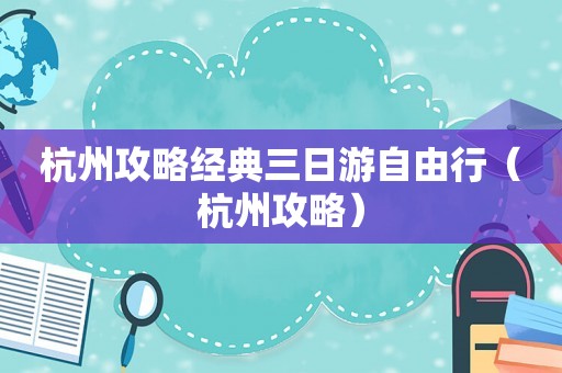 杭州攻略经典三日游自由行(杭州攻略) 杭州攻略经典三日游自由行(杭州攻略)