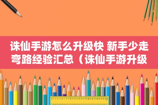 诛仙手游怎么升级快 新手少走弯路经验汇总(诛仙手游升级攻略) 诛仙手游怎么升级快 新手少走弯路经验汇总(诛仙手游升级攻略)