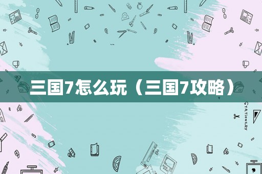 三国7怎么玩（三国7攻略）