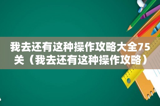 我去还有这种操作攻略大全75关（我去还有这种操作攻略）