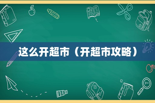 这么开超市（开超市攻略）
