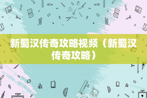 新蜀汉传奇攻略视频（新蜀汉传奇攻略）