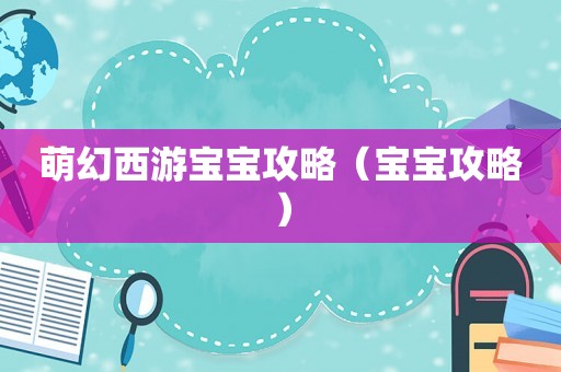 萌幻西游宝宝攻略(宝宝攻略) 萌幻西游宝宝攻略(宝宝攻略)