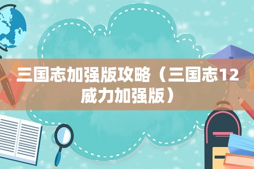 三国志加强版攻略（三国志12威力加强版）
