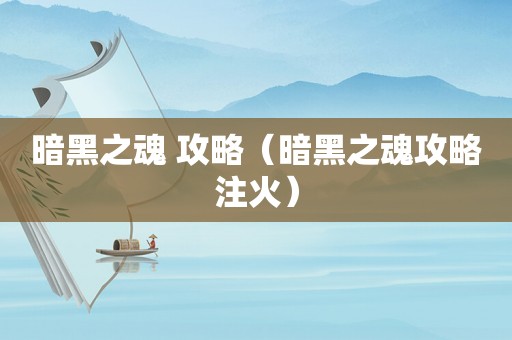 暗黑之魂 攻略(暗黑之魂攻略注火) 暗黑之魂 攻略(暗黑之魂攻略注火)