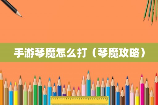 手游琴魔怎么打(琴魔攻略) 手游琴魔怎么打(琴魔攻略)