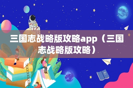 三国志战略版攻略app（三国志战略版攻略）