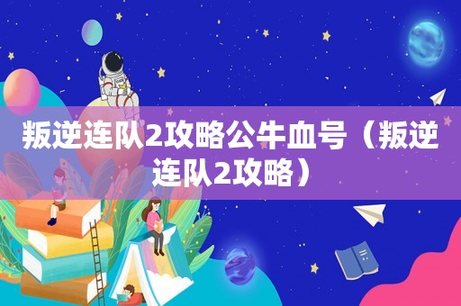 叛逆连队2攻略公牛血号（叛逆连队2攻略）