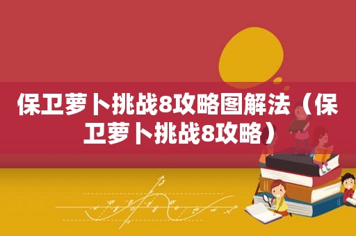 保卫萝卜挑战8攻略图解法(保卫萝卜挑战8攻略) 保卫萝卜挑战8攻略图解法(保卫萝卜挑战8攻略)