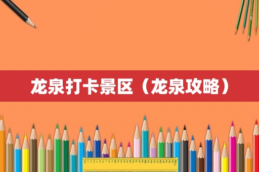 龙泉打卡景区(龙泉攻略) 龙泉打卡景区(龙泉攻略)