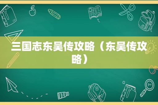 三国志东吴传攻略（东吴传攻略）