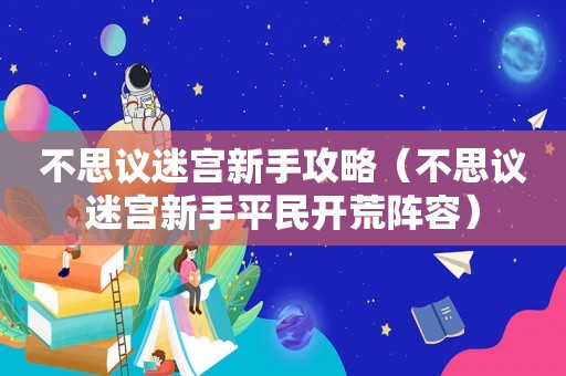 不思议迷宫新手攻略（不思议迷宫新手平民开荒阵容）