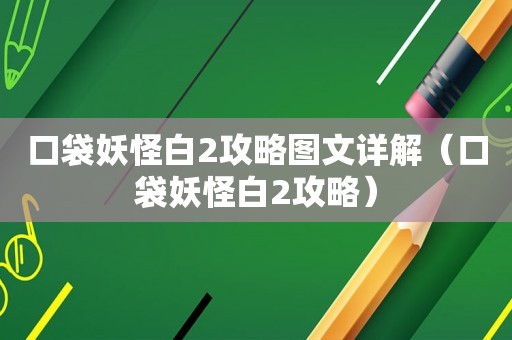 口袋妖怪白2攻略图文详解（口袋妖怪白2攻略）