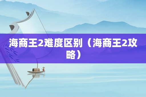 海商王2难度区别（海商王2攻略）