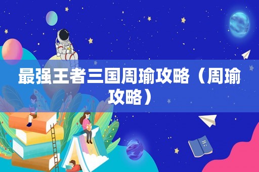 最强王者三国周瑜攻略(周瑜攻略) 最强王者三国周瑜攻略(周瑜攻略)