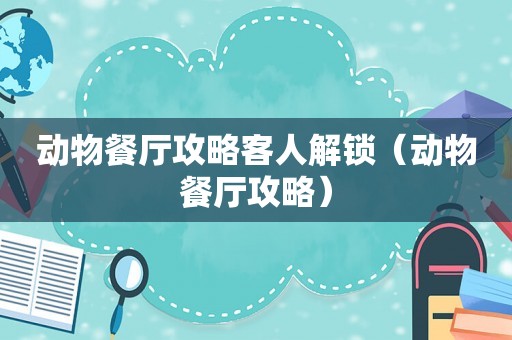 动物餐厅攻略客人解锁（动物餐厅攻略）