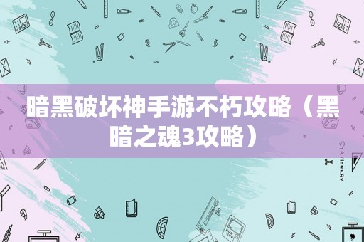 暗黑破坏神手游不朽攻略(黑暗之魂3攻略) 暗黑破坏神手游不朽攻略(黑暗之魂3攻略)