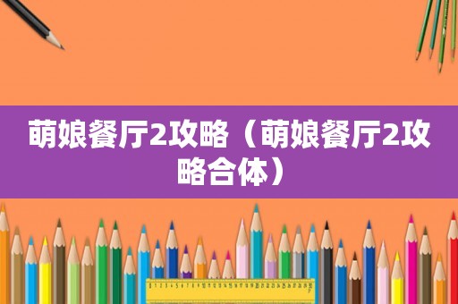 萌娘餐厅2攻略(萌娘餐厅2攻略合体) 萌娘餐厅2攻略(萌娘餐厅2攻略合体)