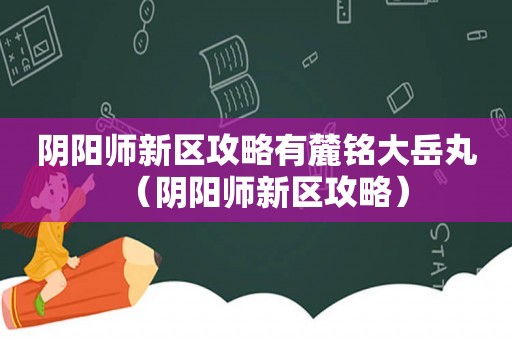 阴阳师新区攻略有麓铭大岳丸（阴阳师新区攻略）