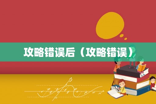 攻略错误后(攻略错误) 攻略错误后(攻略错误)