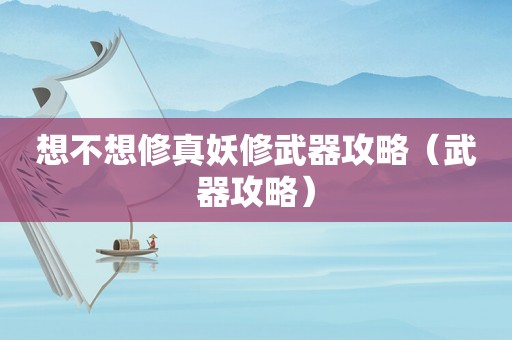 想不想修真妖修武器攻略（武器攻略）
