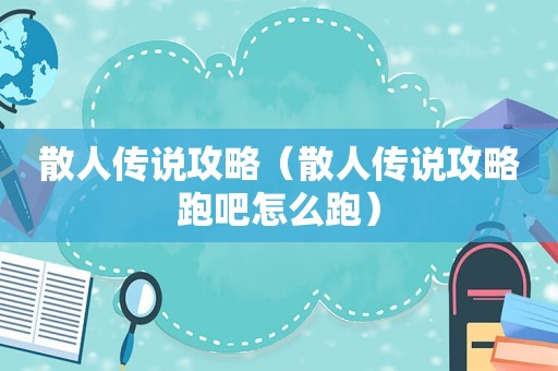 散人传说攻略(散人传说攻略跑吧怎么跑) 散人传说攻略(散人传说攻略跑吧怎么跑)