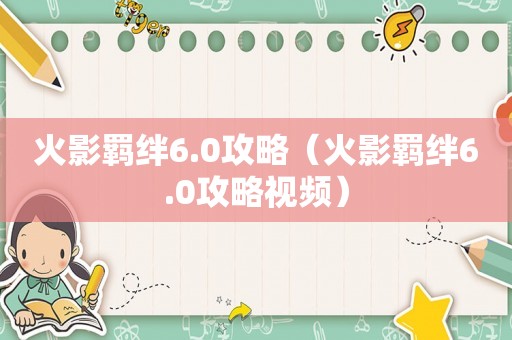 火影羁绊6.0攻略(火影羁绊6.0攻略视频) 火影羁绊6.0攻略(火影羁绊6.0攻略视频)