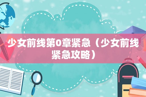 少女前线第0章紧急（少女前线紧急攻略）