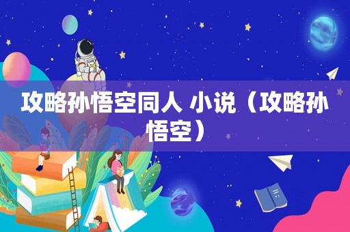 攻略孙悟空同人 小说(攻略孙悟空) 攻略孙悟空同人 小说(攻略孙悟空)