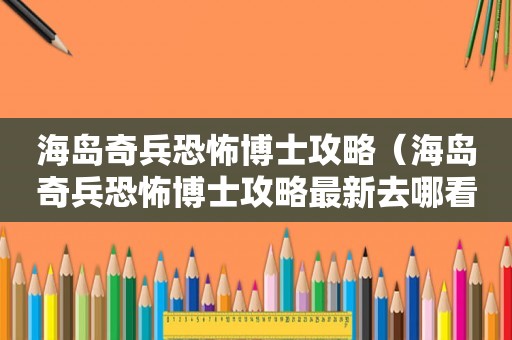 海岛奇兵恐怖博士攻略(海岛奇兵恐怖博士攻略最新去哪看?) 海岛奇兵恐怖博士攻略(海岛奇兵恐怖博士攻略最新去哪看?)