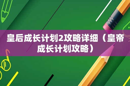 皇后成长计划2攻略详细（皇帝成长计划攻略）