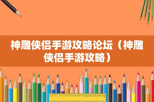 神雕侠侣手游攻略论坛（神雕侠侣手游攻略）