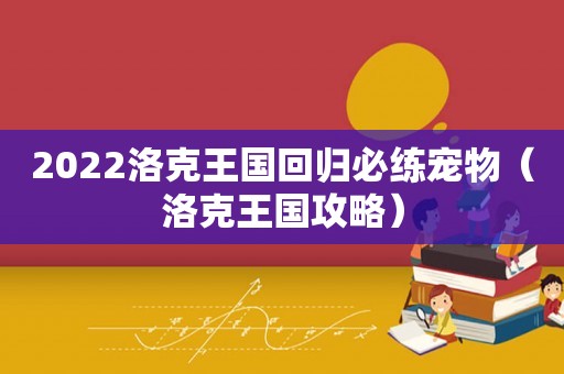 2022洛克王国回归必练宠物（洛克王国攻略）