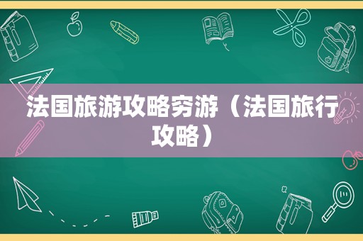 法国旅游攻略穷游(法国旅行攻略) 法国旅游攻略穷游(法国旅行攻略)