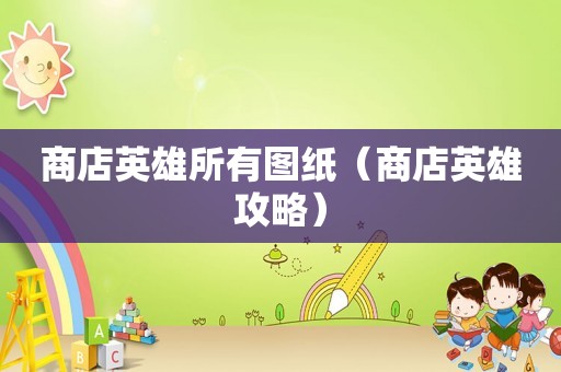 商店英雄所有图纸(商店英雄攻略) 商店英雄所有图纸(商店英雄攻略)