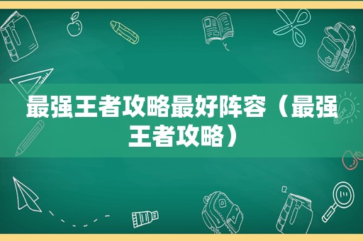 最强王者攻略最好阵容(最强王者攻略) 最强王者攻略最好阵容(最强王者攻略)