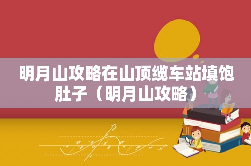 明月山攻略在山顶缆车站填饱肚子（明月山攻略）