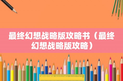 最终幻想战略版攻略书(最终幻想战略版攻略) 最终幻想战略版攻略书(最终幻想战略版攻略)