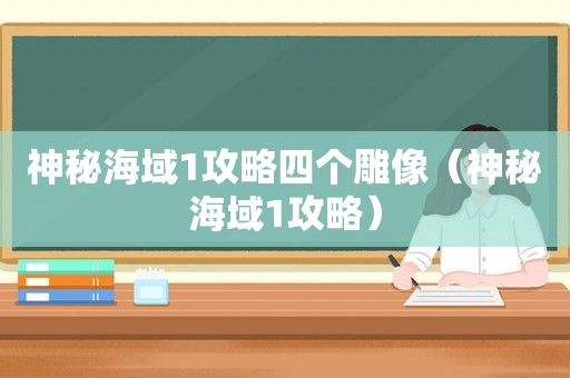 神秘海域1攻略四个雕像(神秘海域1攻略) 神秘海域1攻略四个雕像(神秘海域1攻略)