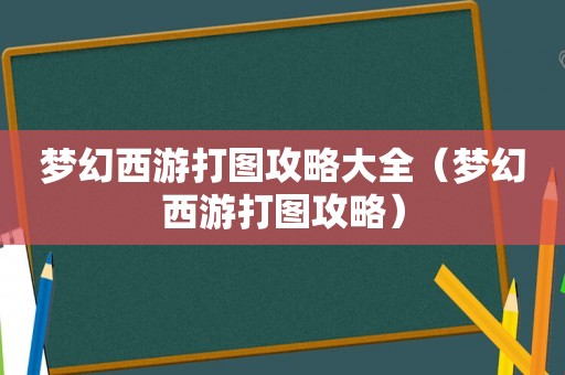 梦幻西游打图攻略大全(梦幻西游打图攻略) 梦幻西游打图攻略大全(梦幻西游打图攻略)