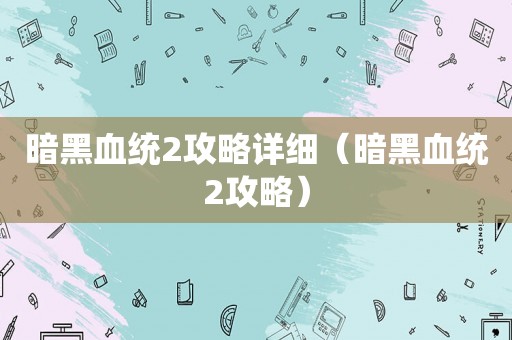 暗黑血统2攻略详细（暗黑血统2攻略）