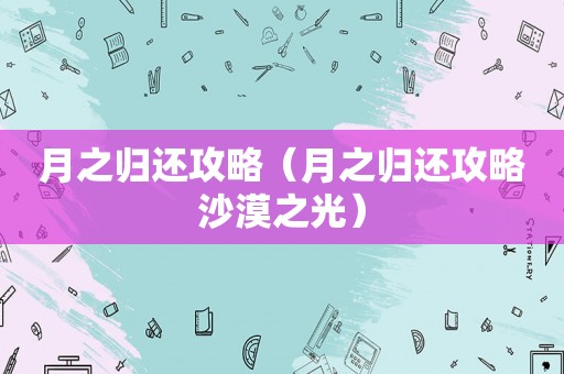 月之归还攻略(月之归还攻略沙漠之光) 月之归还攻略(月之归还攻略沙漠之光)