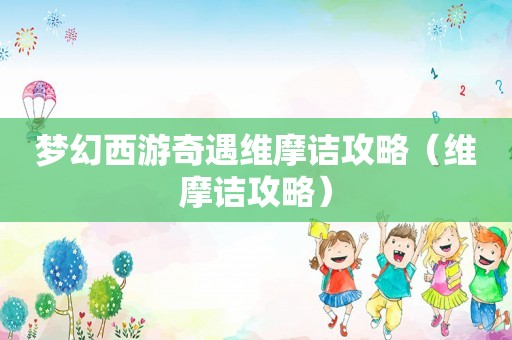 梦幻西游奇遇维摩诘攻略(维摩诘攻略) 梦幻西游奇遇维摩诘攻略(维摩诘攻略)
