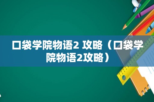 口袋学院物语2 攻略(口袋学院物语2攻略) 口袋学院物语2 攻略(口袋学院物语2攻略)