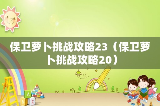 保卫萝卜挑战攻略23（保卫萝卜挑战攻略20）