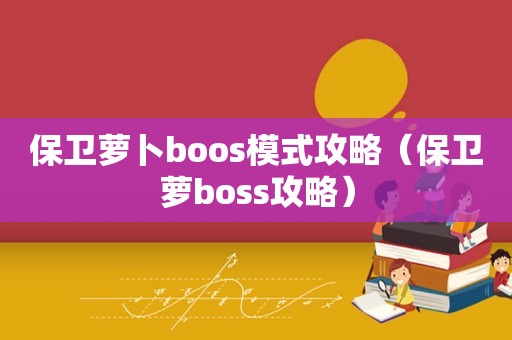 保卫萝卜boos模式攻略(保卫萝boss攻略) 保卫萝卜boos模式攻略(保卫萝boss攻略)
