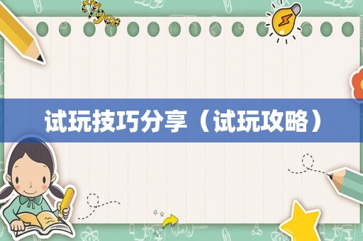 试玩技巧分享(试玩攻略) 试玩技巧分享(试玩攻略)